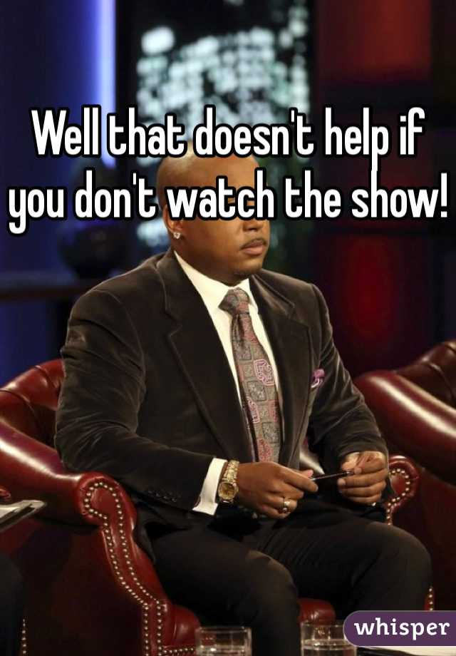 Well that doesn't help if you don't watch the show!