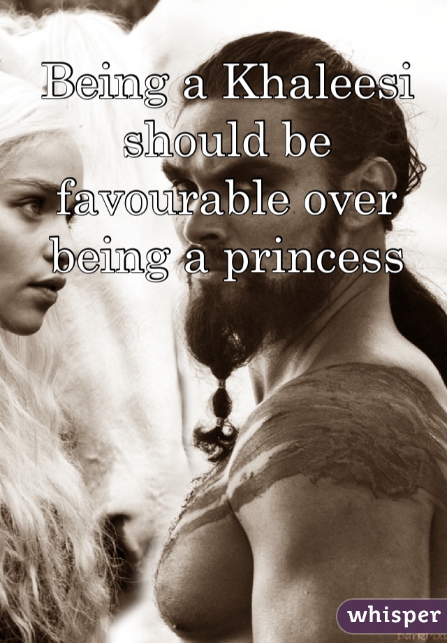 Being a Khaleesi should be favourable over being a princess