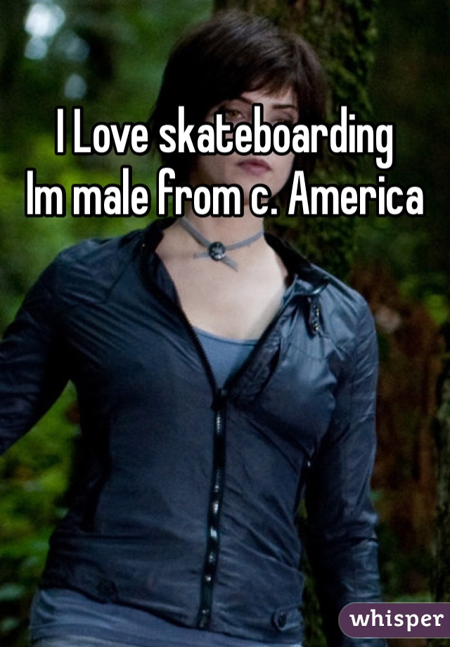 I Love skateboarding
Im male from c. America 
