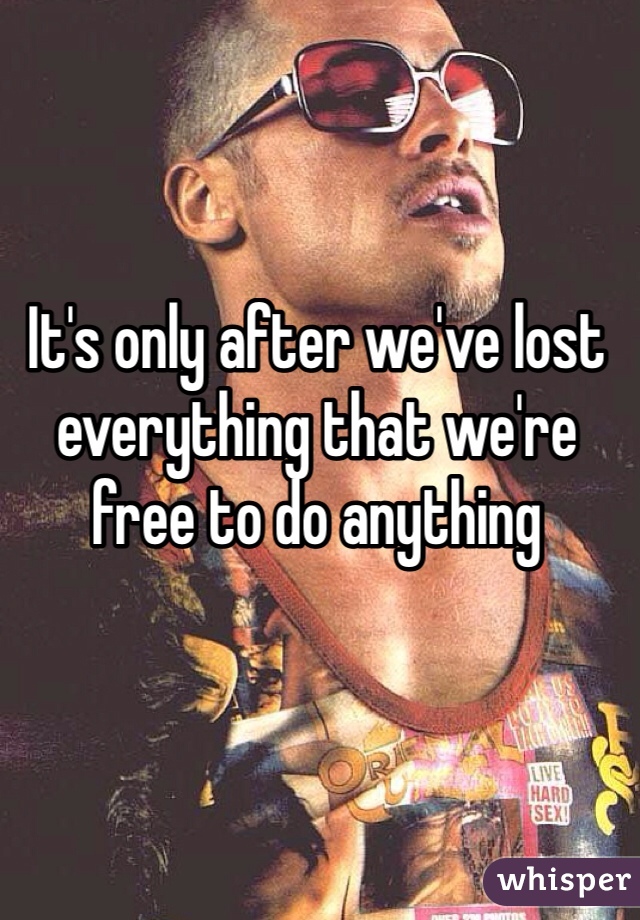 It's only after we've lost everything that we're free to do anything