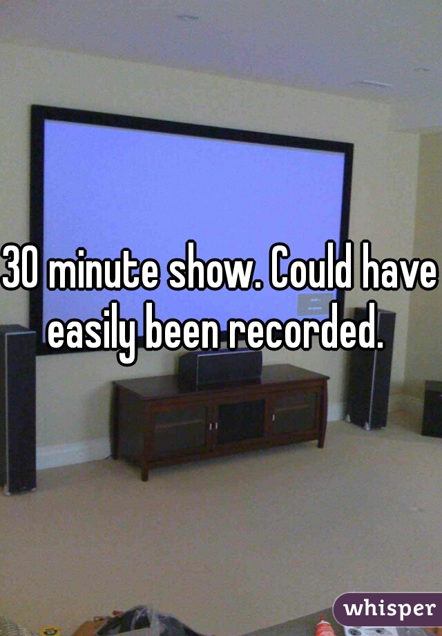30 minute show. Could have easily been recorded.  