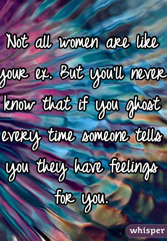 Not all women are like your ex. But you'll never know that if you ghost every time someone tells you they have feelings for you. 