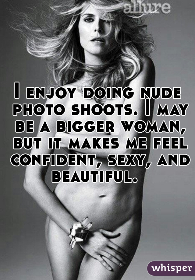 I enjoy doing nude photo shoots. I may be a bigger woman, but it makes me feel confident, sexy, and beautiful.  