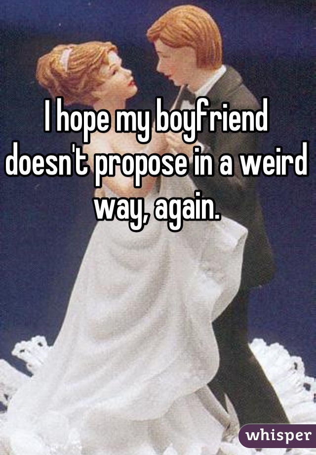 I hope my boyfriend doesn't propose in a weird way, again.