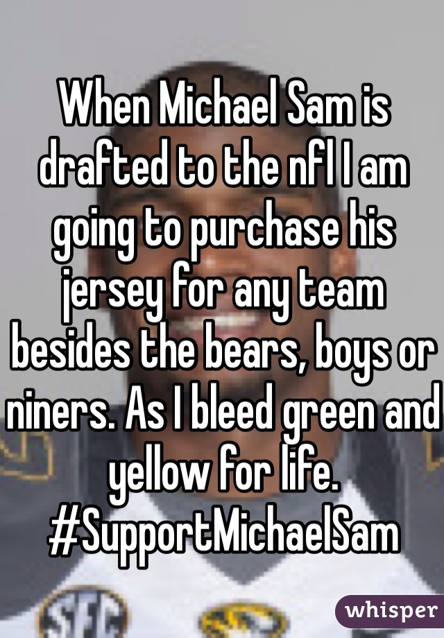 When Michael Sam is drafted to the nfl I am going to purchase his jersey for any team besides the bears, boys or niners. As I bleed green and yellow for life. 
#SupportMichaelSam