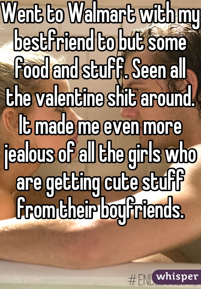 Went to Walmart with my bestfriend to but some food and stuff. Seen all the valentine shit around. It made me even more jealous of all the girls who are getting cute stuff from their boyfriends. 