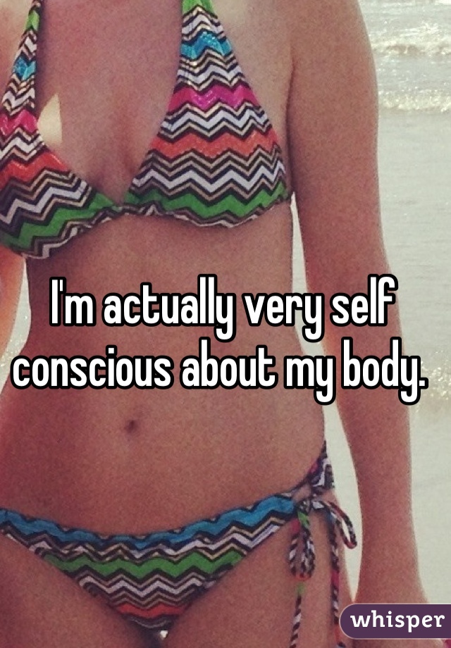 I'm actually very self conscious about my body. 