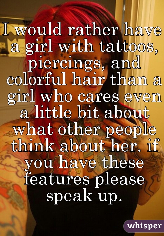 I would rather have a girl with tattoos, piercings, and colorful hair than a girl who cares even a little bit about what other people think about her. if you have these features please speak up.