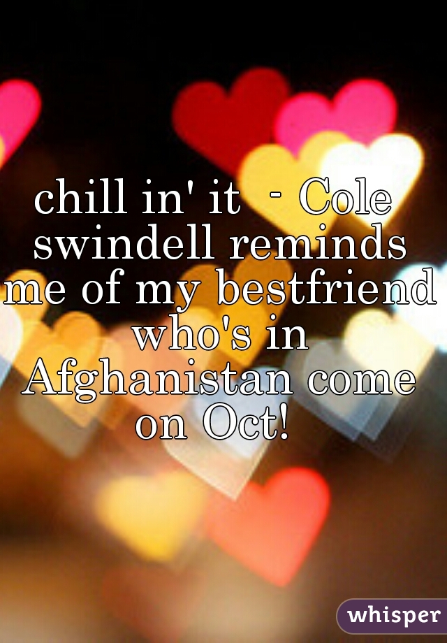 chill in' it  - Cole swindell reminds me of my bestfriend who's in Afghanistan come on Oct! 