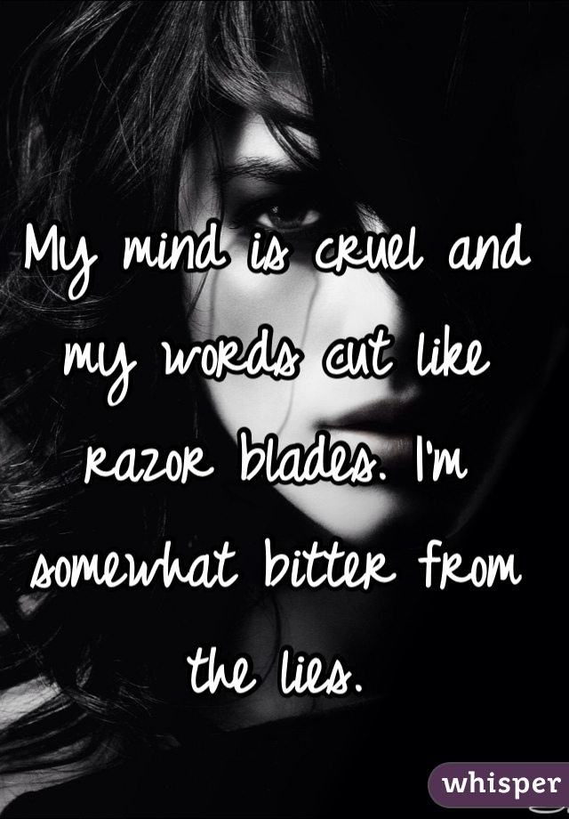 My mind is cruel and my words cut like razor blades. I'm somewhat bitter from the lies. 