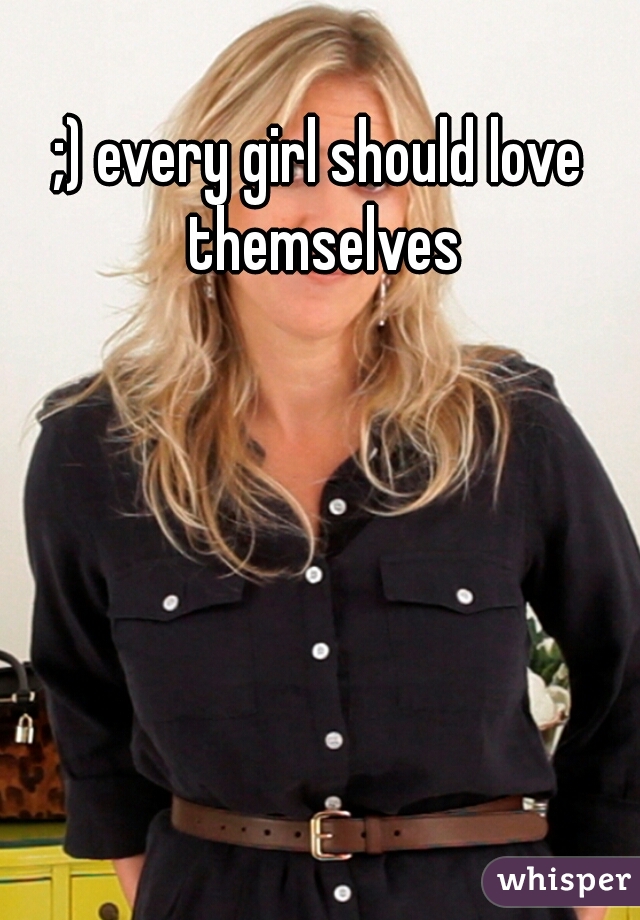 ;) every girl should love themselves