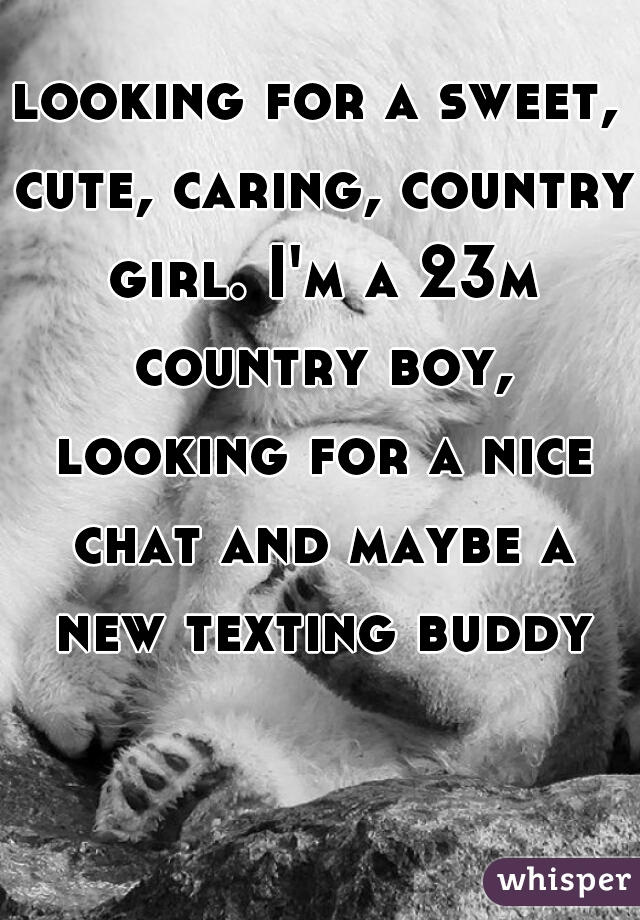 looking for a sweet, cute, caring, country girl. I'm a 23m country boy, looking for a nice chat and maybe a new texting buddy