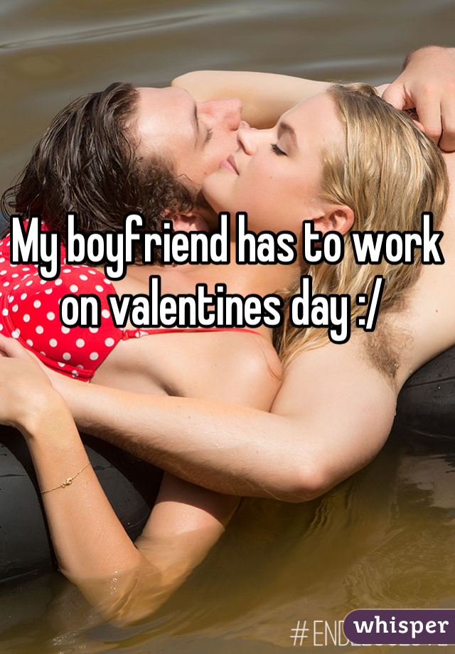 My boyfriend has to work on valentines day :/ 