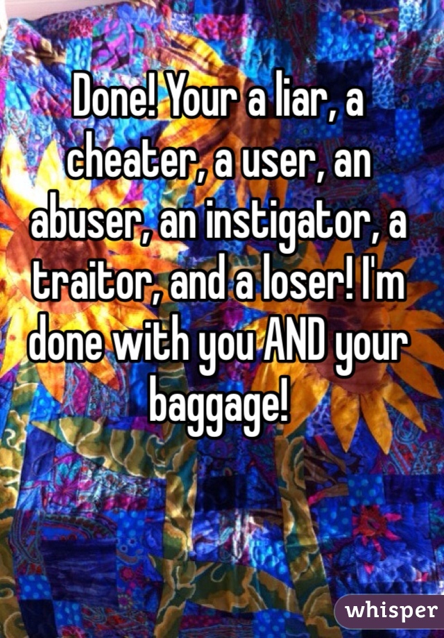 Done! Your a liar, a cheater, a user, an abuser, an instigator, a traitor, and a loser! I'm done with you AND your baggage!