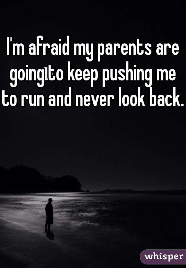 I'm afraid my parents are going to keep pushing me to run and never look back. 