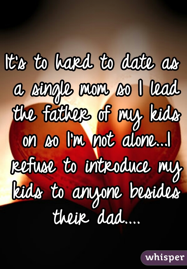 It's to hard to date as a single mom so I lead the father of my kids on so I'm not alone...I refuse to introduce my kids to anyone besides their dad....