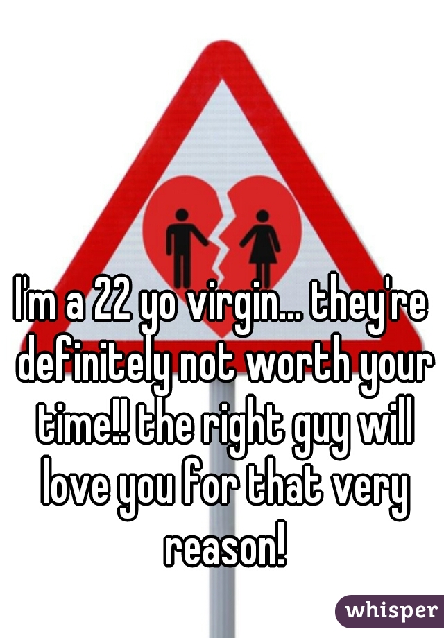 I'm a 22 yo virgin... they're definitely not worth your time!! the right guy will love you for that very reason!