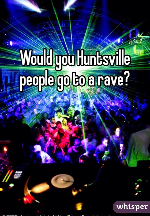 Would you Huntsville people go to a rave?