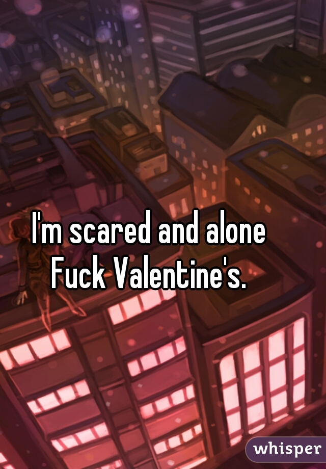 I'm scared and alone
Fuck Valentine's.
