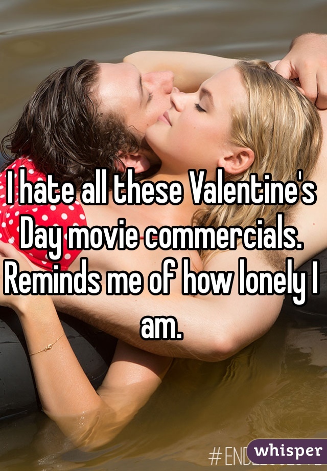 I hate all these Valentine's Day movie commercials. Reminds me of how lonely I am. 