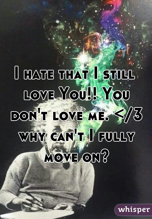 I hate that I still love You!! You don't love me. </3 why can't I fully move on?