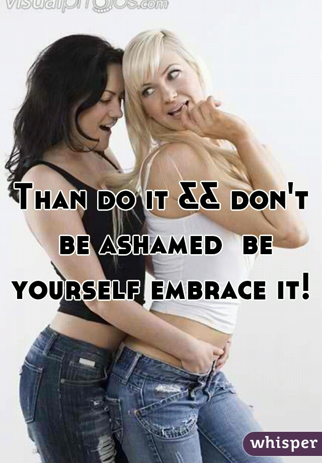 Than do it && don't be ashamed  be yourself embrace it! 
