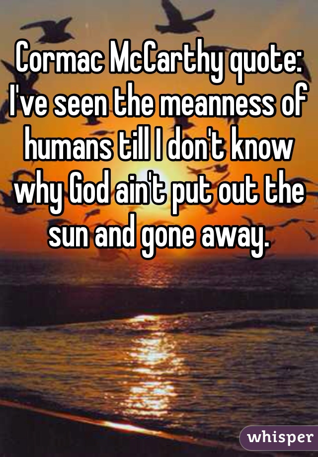 Cormac McCarthy quote: I've seen the meanness of humans till I don't know why God ain't put out the sun and gone away.