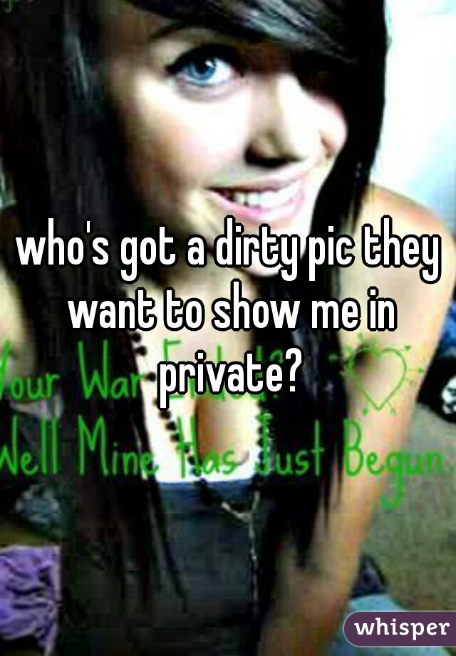 who's got a dirty pic they want to show me in private?