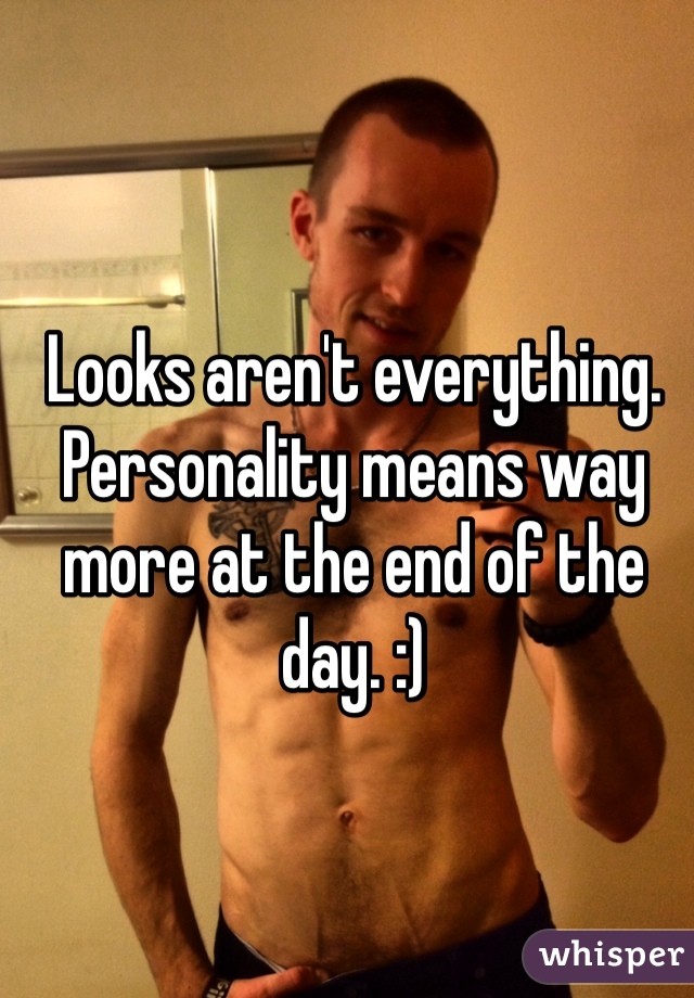 Looks aren't everything. Personality means way more at the end of the day. :)