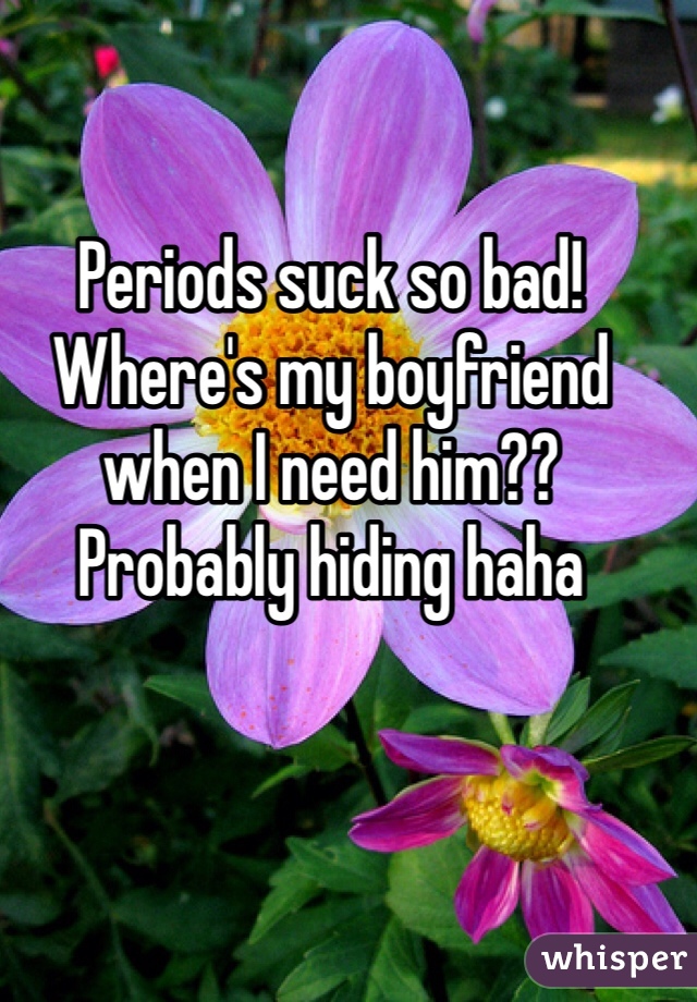Periods suck so bad!
Where's my boyfriend when I need him??
Probably hiding haha