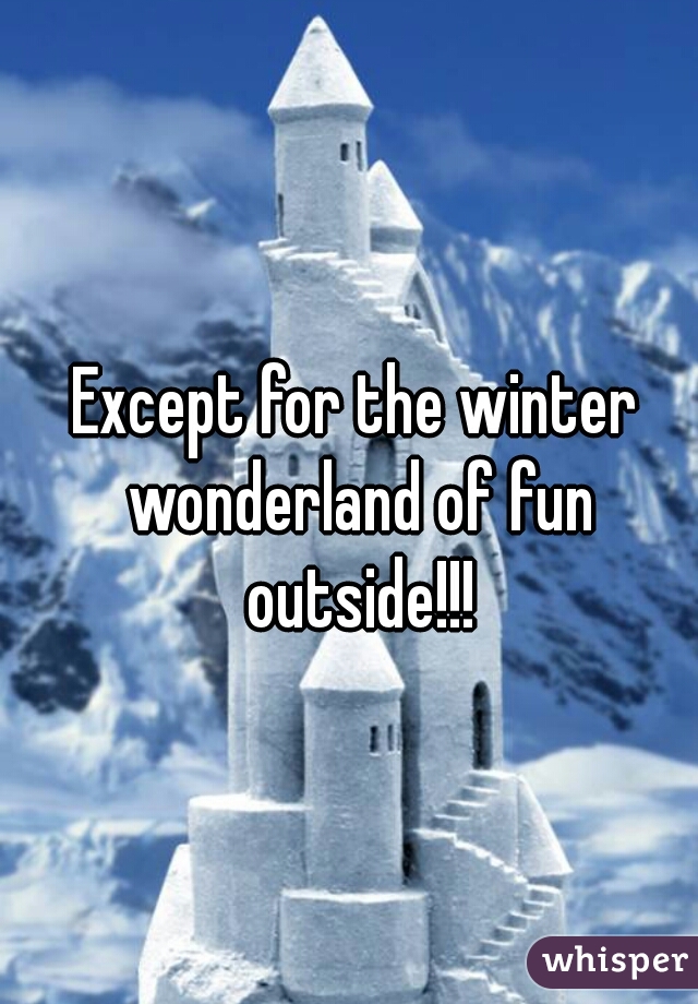 Except for the winter wonderland of fun outside!!!