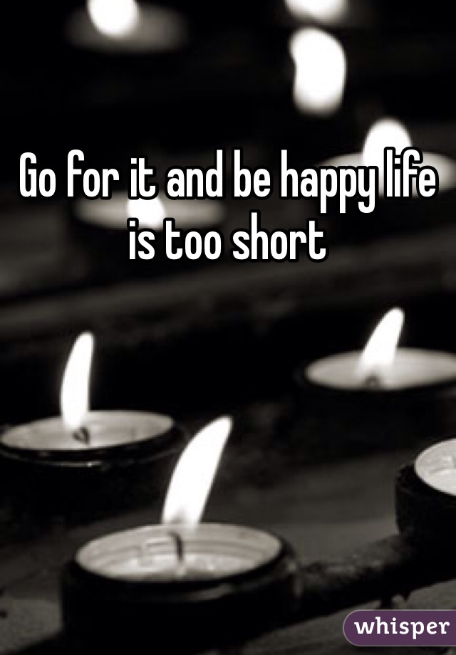 Go for it and be happy life is too short 