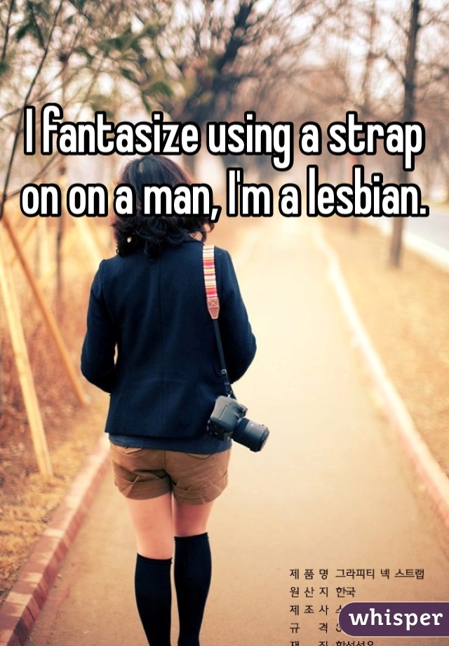 I fantasize using a strap on on a man, I'm a lesbian.