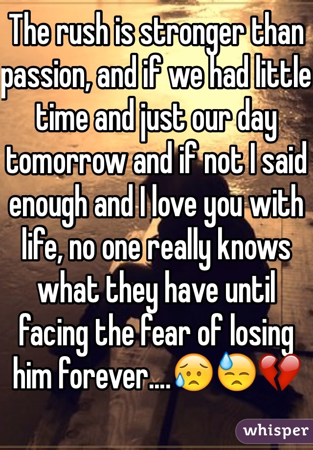 The rush is stronger than passion, and if we had little time and just our day tomorrow and if not I said enough and I love you with life, no one really knows what they have until facing the fear of losing him forever....😥😓💔