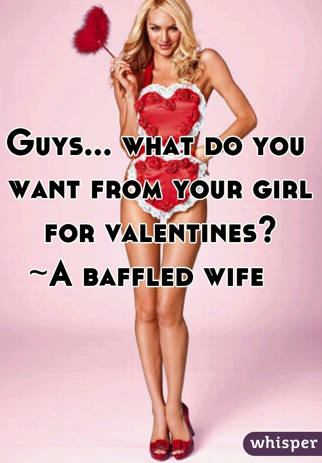 Guys... what do you want from your girl for valentines?
~A baffled wife  