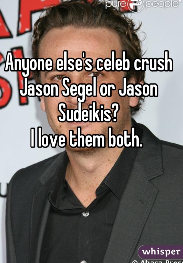 Anyone else's celeb crush Jason Segel or Jason Sudeikis? 
I love them both. 