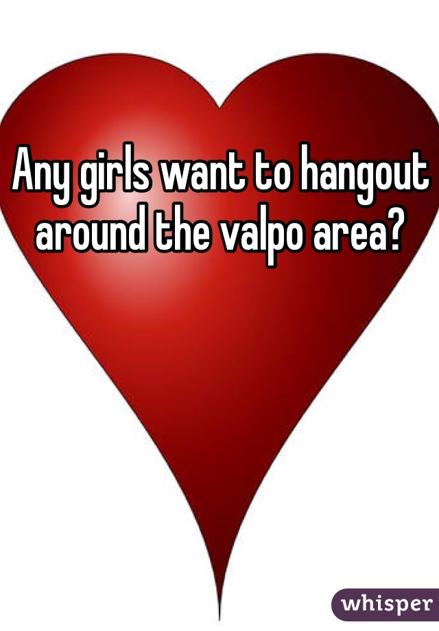 Any girls want to hangout around the valpo area? 