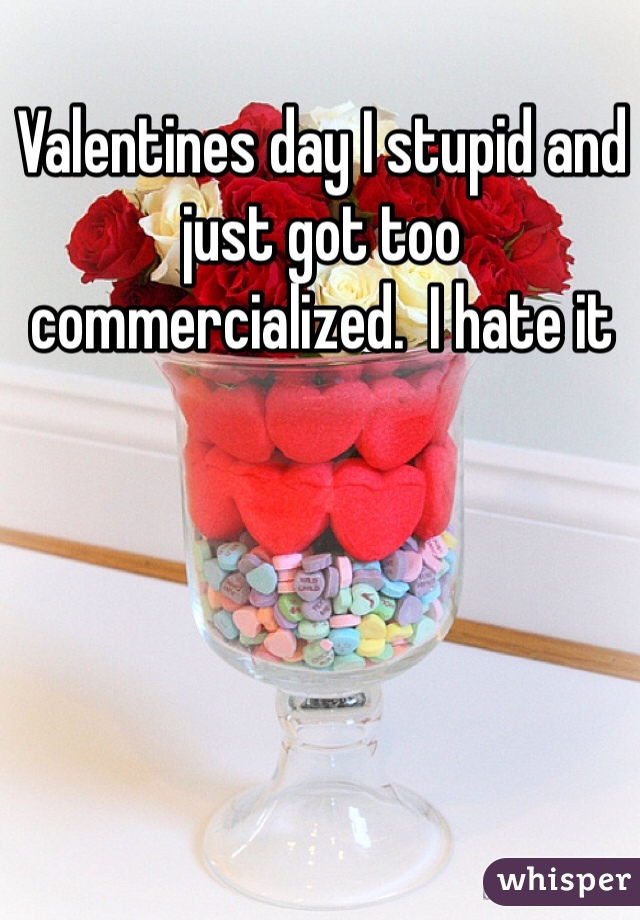 Valentines day I stupid and just got too commercialized.  I hate it