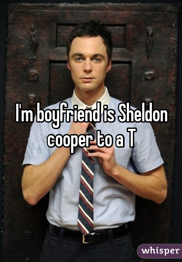I'm boyfriend is Sheldon cooper to a T