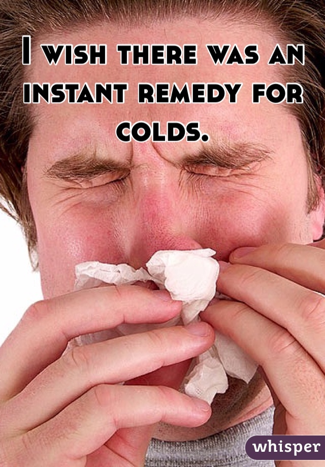 I wish there was an instant remedy for colds.