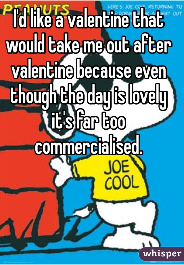 I'd like a valentine that would take me out after valentine because even though the day is lovely it's far too commercialised. 