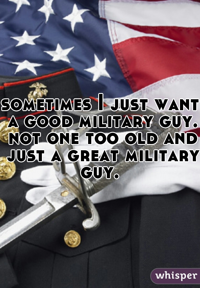 sometimes I just want a good military guy. not one too old and just a great military guy. 