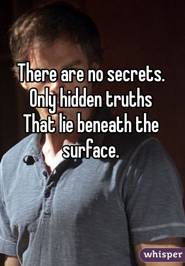 There are no secrets.
Only hidden truths
That lie beneath the surface.
