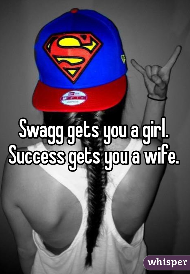 Swagg gets you a girl. Success gets you a wife. 