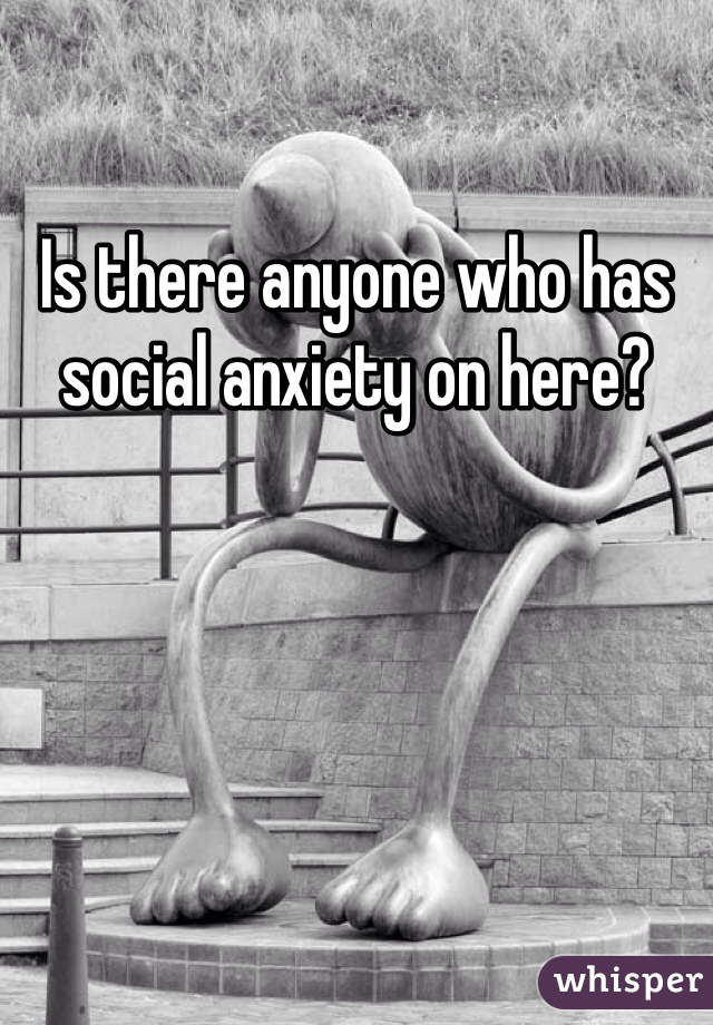 Is there anyone who has social anxiety on here?