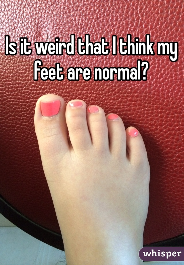 Is it weird that I think my feet are normal?