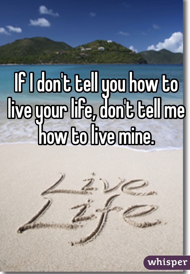 If I don't tell you how to live your life, don't tell me how to live mine. 