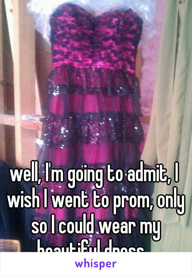 well, I'm going to admit, I wish I went to prom, only so I could wear my beautiful dress...