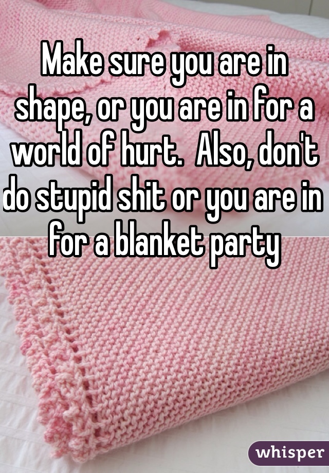 Make sure you are in shape, or you are in for a world of hurt.  Also, don't do stupid shit or you are in for a blanket party