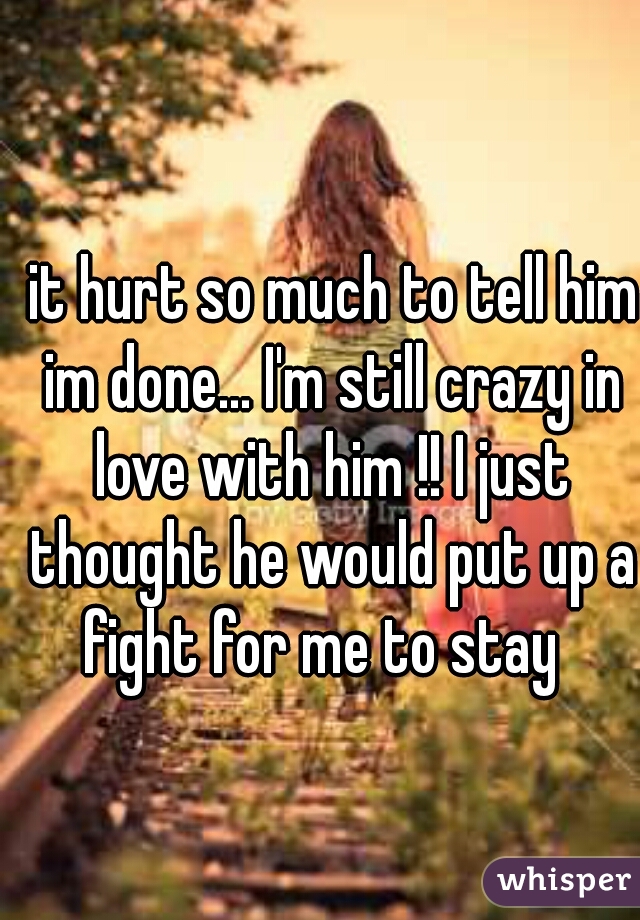  it hurt so much to tell him im done... I'm still crazy in love with him !! I just thought he would put up a fight for me to stay  